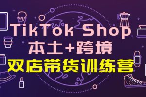 （3974期）TikTok Shop本土+跨境 双店带货训练营（第十五期）全球好物买卖 一店卖全球
